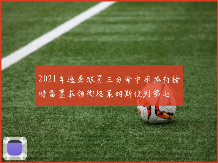 2021年选秀球员三分命中率排行榜特雷墨菲领衔格莱姆斯位列第七