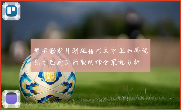 那不勒斯计划租借尤文中卫加蒂优先于巴迪亚西勒的转会策略分析