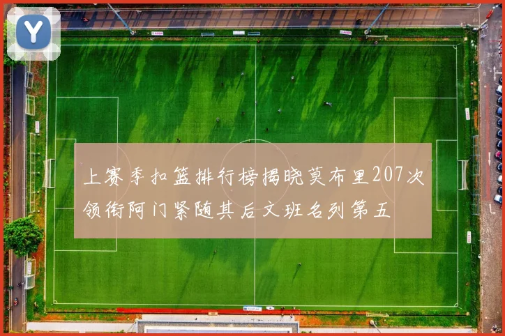 上赛季扣篮排行榜揭晓莫布里207次领衔阿门紧随其后文班名列第五